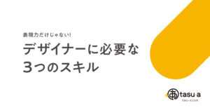 表現力だけじゃない！デザイナーに必要な 3つのスキル